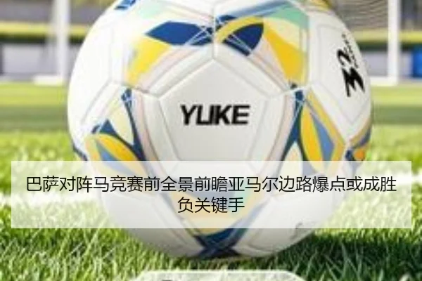 巴萨对阵马竞赛前全景前瞻亚马尔边路爆点或成胜负关键手
