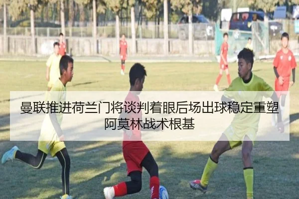 曼联推进荷兰门将谈判着眼后场出球稳定重塑阿莫林战术根基