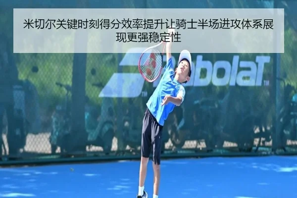 米切尔关键时刻得分效率提升让骑士半场进攻体系展现更强稳定性