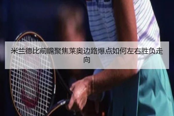 米兰德比前瞻聚焦莱奥边路爆点如何左右胜负走向